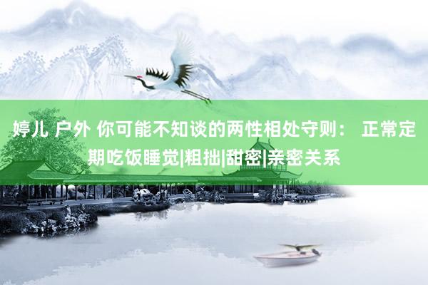 婷儿 户外 你可能不知谈的两性相处守则： 正常定期吃饭睡觉|粗拙|甜密|亲密关系