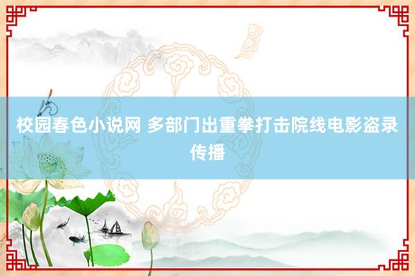 校园春色小说网 多部门出重拳打击院线电影盗录传播