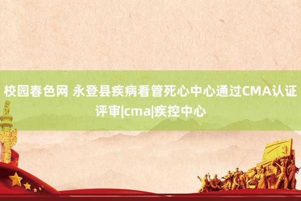 校园春色网 永登县疾病看管死心中心通过CMA认证评审|cma|疾控中心