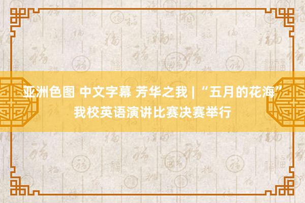 亚洲色图 中文字幕 芳华之我 | “五月的花海”我校英语演讲比赛决赛举行