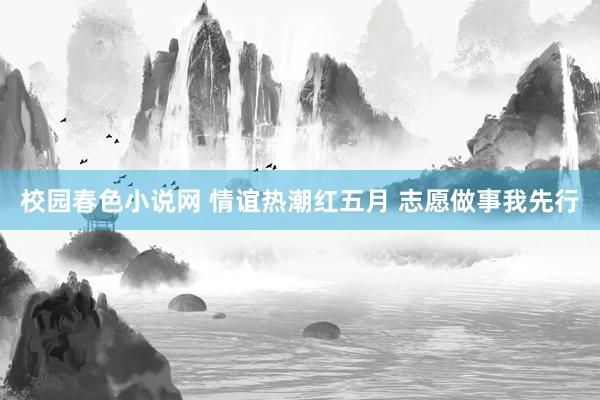 校园春色小说网 情谊热潮红五月 志愿做事我先行