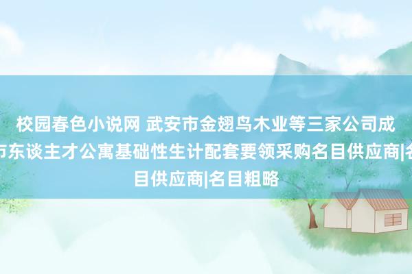 校园春色小说网 武安市金翅鸟木业等三家公司成为邯郸市东谈主才公寓基础性生计配套要领采购名目供应商|名目粗略