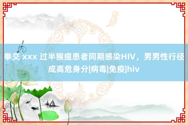 拳交 xxx 过半猴痘患者同期感染HIV，男男性行径成高危身分|病毒|免疫|hiv