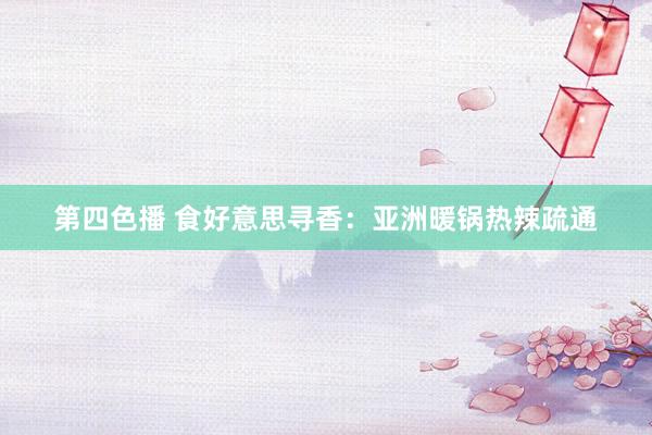 第四色播 食好意思寻香：亚洲暖锅热辣疏通