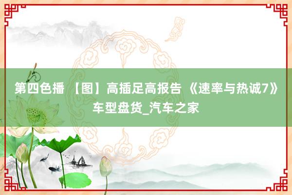 第四色播 【图】高插足高报告 《速率与热诚7》车型盘货_汽车之家