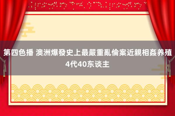 第四色播 澳洲爆發史上最嚴重亂倫案　近親相姦养殖4代40东谈主