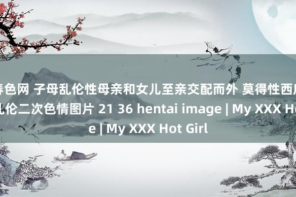 校园春色网 子母乱伦性母亲和女儿至亲交配而外 莫得性西席写下 ww 乱伦二次色情图片 21 36 hentai image | My XXX Hot Girl