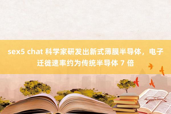 sex5 chat 科学家研发出新式薄膜半导体，电子迁徙速率约为传统半导体 7 倍