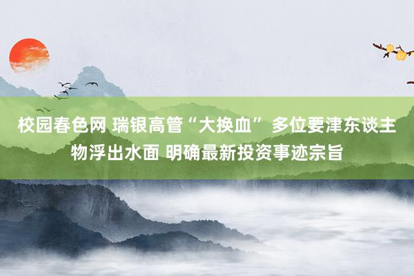 校园春色网 瑞银高管“大换血” 多位要津东谈主物浮出水面 明确最新投资事迹宗旨