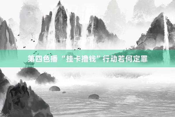 第四色播 “挂卡撸钱”行动若何定罪
