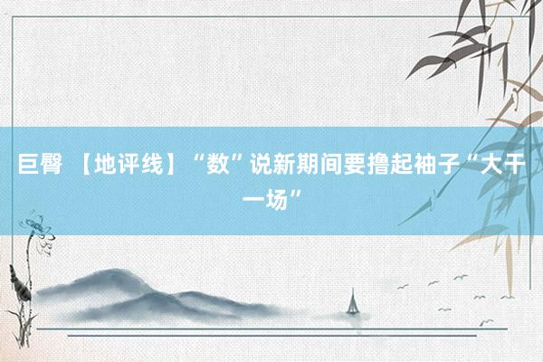巨臀 【地评线】“数”说新期间要撸起袖子“大干一场”