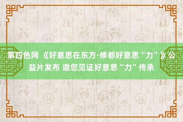 第四色网 《好意思在东方·修都好意思“力”》公益片发布 邀您见证好意思“力”传承