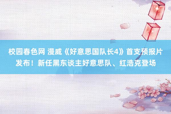 校园春色网 漫威《好意思国队长4》首支预报片发布！新任黑东谈主好意思队、红浩克登场