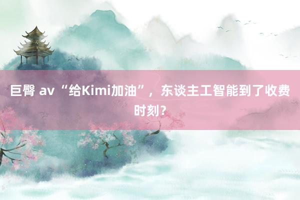 巨臀 av “给Kimi加油”，东谈主工智能到了收费时刻？