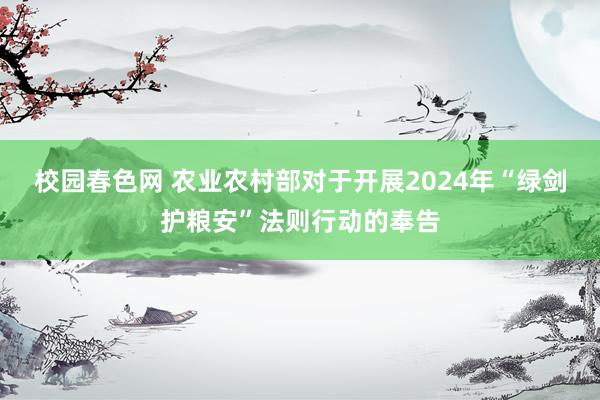 校园春色网 农业农村部对于开展2024年“绿剑护粮安”法则行动的奉告