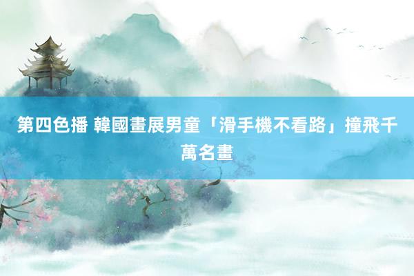 第四色播 韓國畫展男童「滑手機不看路」　撞飛千萬名畫