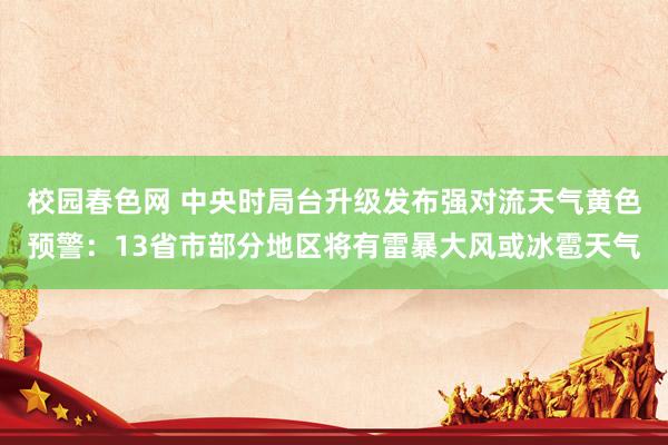 校园春色网 中央时局台升级发布强对流天气黄色预警：13省市部分地区将有雷暴大风或冰雹天气