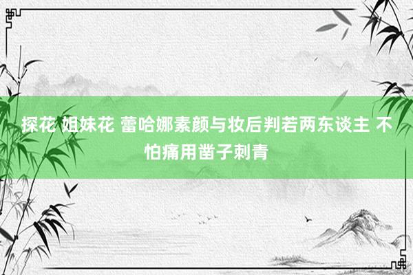 探花 姐妹花 蕾哈娜素颜与妆后判若两东谈主 不怕痛用凿子刺青