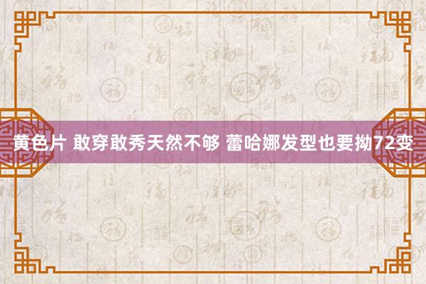 黄色片 敢穿敢秀天然不够 蕾哈娜发型也要拗72变