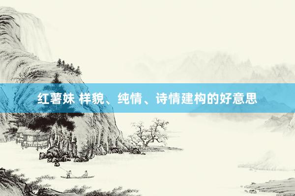 红薯妹 样貌、纯情、诗情建构的好意思