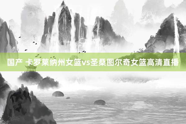 国产 卡罗莱纳州女篮vs圣桑图尔奇女篮高清直播
