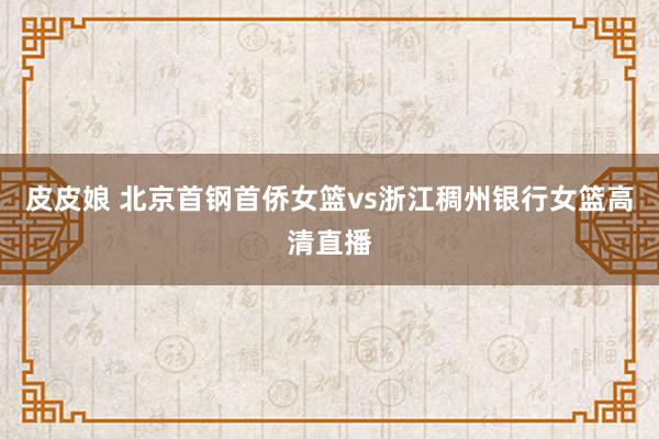 皮皮娘 北京首钢首侨女篮vs浙江稠州银行女篮高清直播