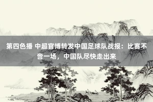 第四色播 中超官博转发中国足球队战报：比赛不啻一场，中国队尽快走出来