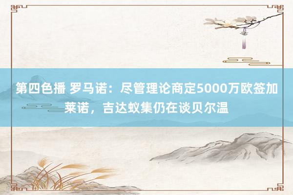 第四色播 罗马诺：尽管理论商定5000万欧签加莱诺，吉达蚁集仍在谈贝尔温