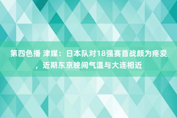 第四色播 津媒：日本队对18强赛首战颇为疼爱，近期东京晚间气温与大连相近