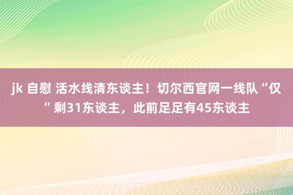 jk 自慰 活水线清东谈主！切尔西官网一线队“仅”剩31东谈主，此前足足有45东谈主