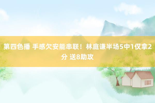 第四色播 手感欠安能串联！林庭谦半场5中1仅拿2分 送8助攻