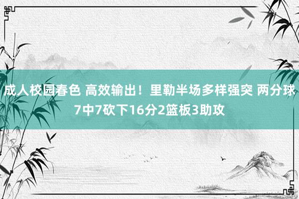 成人校园春色 高效输出！里勒半场多样强突 两分球7中7砍下1