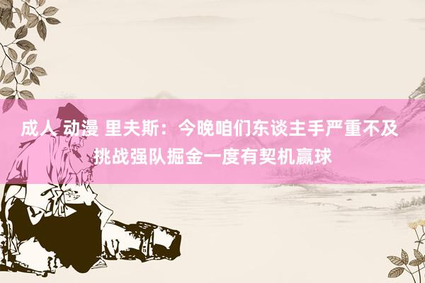 成人 动漫 里夫斯：今晚咱们东谈主手严重不及 挑战强队掘金一