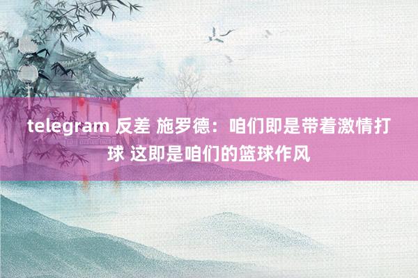 telegram 反差 施罗德：咱们即是带着激情打球 这即是
