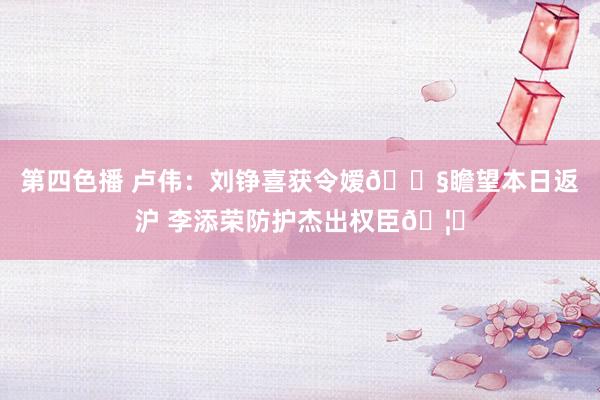 第四色播 卢伟：刘铮喜获令嫒👧瞻望本日返沪 李添荣防护杰出权