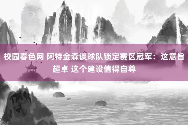 校园春色网 阿特金森谈球队锁定赛区冠军：这意旨超卓 这个建设