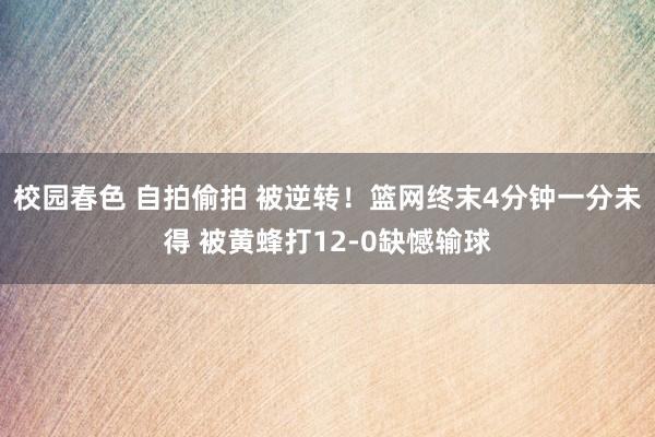 校园春色 自拍偷拍 被逆转！篮网终末4分钟一分未得 被黄蜂打