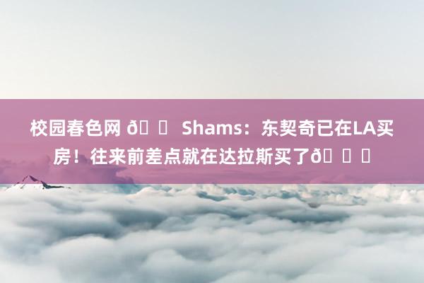 校园春色网 🏠Shams：东契奇已在LA买房！往来前差点就在