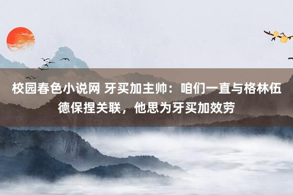 校园春色小说网 牙买加主帅：咱们一直与格林伍德保捏关联，他思