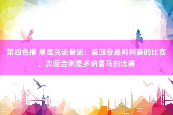 第四色播 恩里克谈晋级：首回合是阿利森的比赛，次回合则是多纳