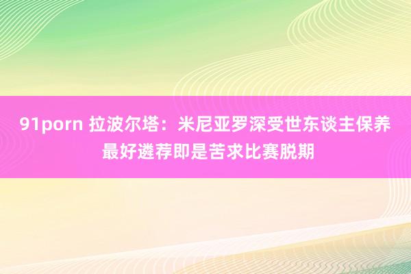 91porn 拉波尔塔：米尼亚罗深受世东谈主保养 最好遴荐即