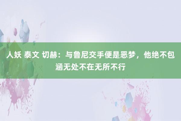 人妖 泰文 切赫：与鲁尼交手便是恶梦，他绝不包涵无处不在无所不行
