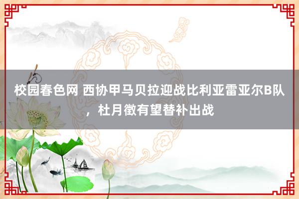 校园春色网 西协甲马贝拉迎战比利亚雷亚尔B队，杜月徴有望替补