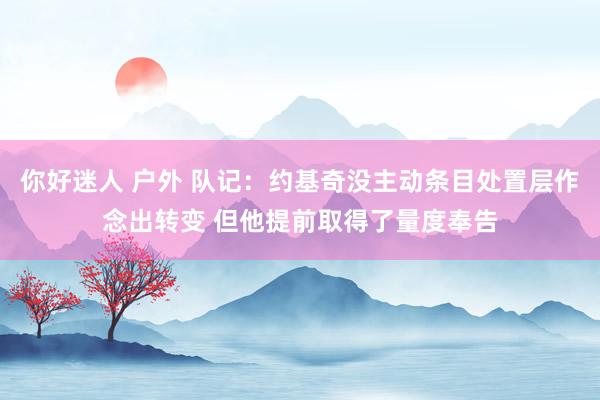你好迷人 户外 队记：约基奇没主动条目处置层作念出转变 但他