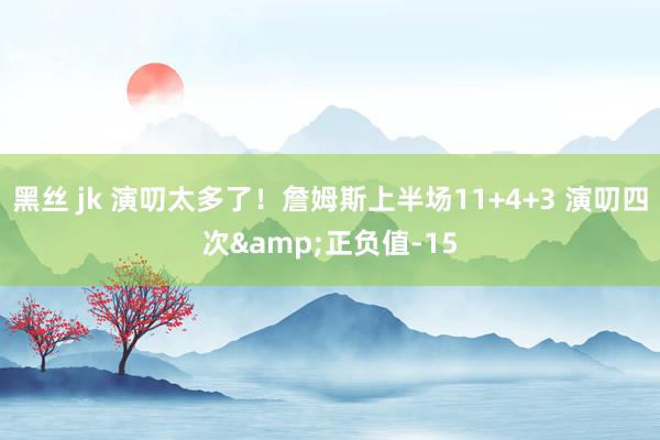 黑丝 jk 演叨太多了！詹姆斯上半场11+4+3 演叨四次&