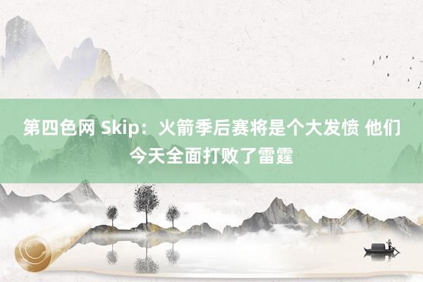 第四色网 Skip：火箭季后赛将是个大发愤 他们今天全面打败