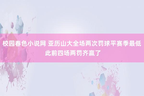 校园春色小说网 亚历山大全场两次罚球平赛季最低 此前四场两罚