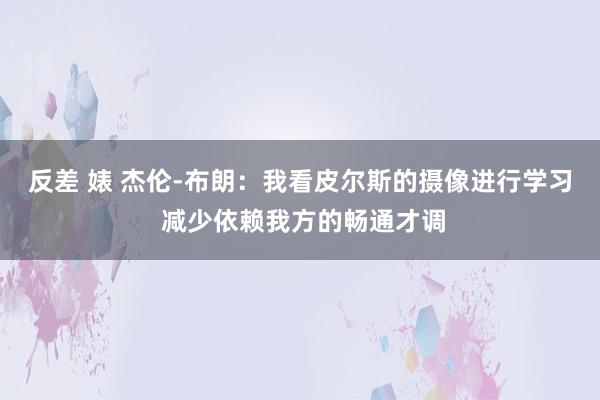 反差 婊 杰伦-布朗：我看皮尔斯的摄像进行学习 减少依赖我方
