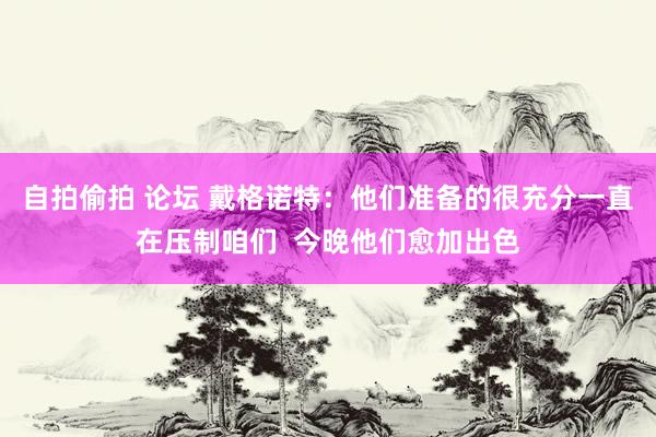 自拍偷拍 论坛 戴格诺特：他们准备的很充分一直在压制咱们  