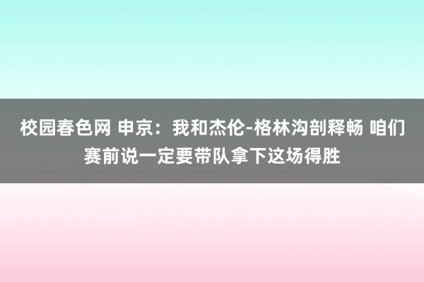校园春色网 申京：我和杰伦-格林沟剖释畅 咱们赛前说一定要带
